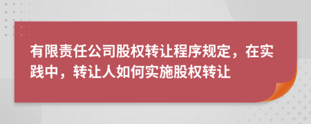 有限責(zé)任公司股權(quán)轉(zhuǎn)讓程序規(guī)定，在實(shí)踐中，轉(zhuǎn)讓人如何實(shí)施股權(quán)轉(zhuǎn)讓