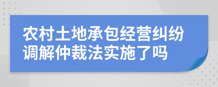 農(nóng)村土地承包經(jīng)營(yíng)糾紛調(diào)解仲裁法實(shí)施了嗎