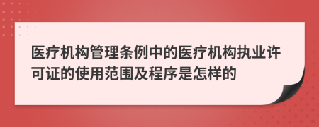 醫(yī)療機構(gòu)管理條例中的醫(yī)療機構(gòu)執(zhí)業(yè)許可證的使用范圍及程序是怎樣的