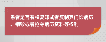 患者是否有權(quán)復(fù)印或者復(fù)制其門(mén)診病歷、銷(xiāo)毀或者搶奪病歷資料等權(quán)利