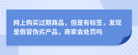 網(wǎng)上購(gòu)買過期商品，但是有標(biāo)簽，發(fā)現(xiàn)是假冒偽劣產(chǎn)品，商家會(huì)處罰嗎