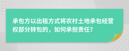 承包方以出租方式將農(nóng)村土地承包經(jīng)營權(quán)部分轉(zhuǎn)包的，如何承擔(dān)責(zé)任？