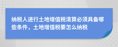 納稅人進(jìn)行土地增值稅清算必須具備哪些條件，土地增值稅要怎么納稅