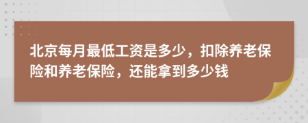 北京每月最低工資是多少，扣除養(yǎng)老保險和養(yǎng)老保險，還能拿到多少錢