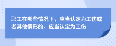 職工在哪些情況下，應(yīng)當(dāng)認(rèn)定為工傷或者其他情形的，應(yīng)當(dāng)認(rèn)定為工傷