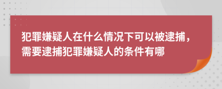 犯罪嫌疑人在什么情況下可以被逮捕，需要逮捕犯罪嫌疑人的條件有哪