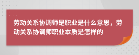 勞動關(guān)系協(xié)調(diào)師是職業(yè)是什么意思,勞動關(guān)系協(xié)調(diào)師職業(yè)本質(zhì)是怎樣的