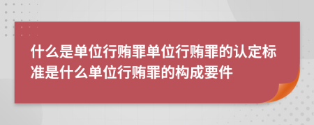 什么是单位行贿罪单位行贿罪的认定标准是什么单位行贿罪的构成要件