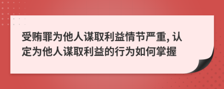 受賄罪為他人謀取利益情節(jié)嚴重, 認定為他人謀取利益的行為如何掌握