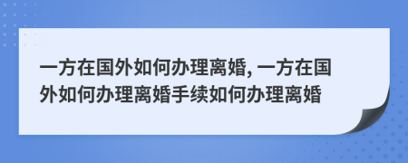 一方在國外如何辦理離婚, 一方在國外如何辦理離婚手續(xù)如何辦理離婚