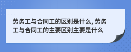 勞務(wù)工與合同工的區(qū)別是什么, 勞務(wù)工與合同工的主要區(qū)別主要是什么
