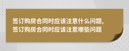 簽訂購房合同時應該注意什么問題, 簽訂購房合同時應該注意哪些問題