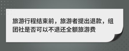 旅游行程結(jié)束前，旅游者提出退款，組團(tuán)社是否可以不退還全額旅游費(fèi)