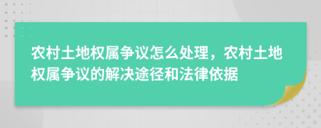 農(nóng)村土地權(quán)屬爭議怎么處理，農(nóng)村土地權(quán)屬爭議的解決途徑和法律依據(jù)