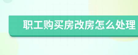 職工購(gòu)買(mǎi)房改房怎么處理