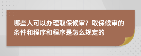 哪些人可以辦理取保候?qū)彛咳”：驅(qū)彽臈l件和程序和程序是怎么規(guī)定的