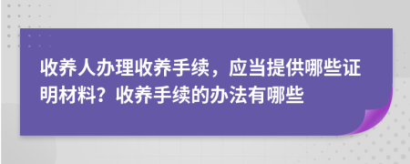 收養(yǎng)人辦理收養(yǎng)手續(xù)，應當提供哪些證明材料？收養(yǎng)手續(xù)的辦法有哪些