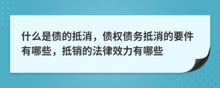 什么是債的抵消，債權(quán)債務(wù)抵消的要件有哪些，抵銷(xiāo)的法律效力有哪些