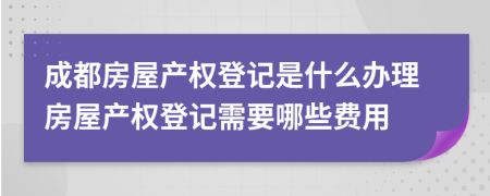 成都房屋產(chǎn)權(quán)登記是什么辦理房屋產(chǎn)權(quán)登記需要哪些費(fèi)用
