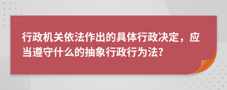行政機(jī)關(guān)依法作出的具體行政決定，應(yīng)當(dāng)遵守什么的抽象行政行為法？