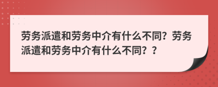 勞務(wù)派遣和勞務(wù)中介有什么不同？勞務(wù)派遣和勞務(wù)中介有什么不同？？