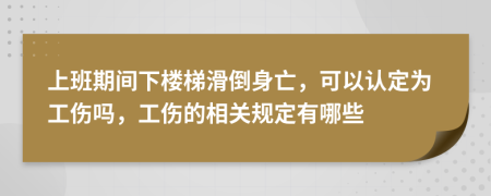 上班期間下樓梯滑倒身亡，可以認(rèn)定為工傷嗎，工傷的相關(guān)規(guī)定有哪些