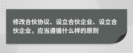 修改合伙協(xié)議、設(shè)立合伙企業(yè)、設(shè)立合伙企業(yè)，應(yīng)當(dāng)遵循什么樣的原則