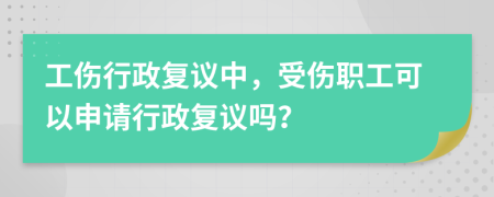 工傷行政復(fù)議中，受傷職工可以申請行政復(fù)議嗎？