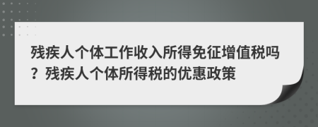 殘疾人個體工作收入所得免征增值稅嗎？殘疾人個體所得稅的優(yōu)惠政策