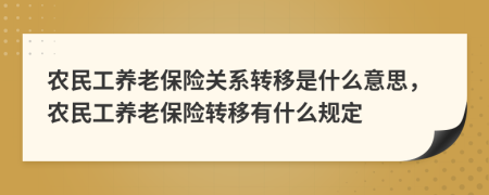 農(nóng)民工養(yǎng)老保險關(guān)系轉(zhuǎn)移是什么意思，農(nóng)民工養(yǎng)老保險轉(zhuǎn)移有什么規(guī)定