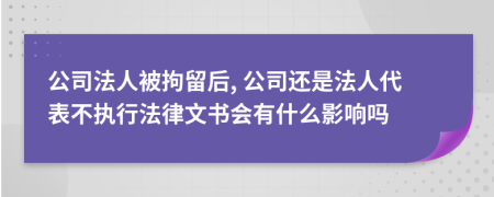 公司法人被拘留后, 公司還是法人代表不執(zhí)行法律文書(shū)會(huì)有什么影響嗎