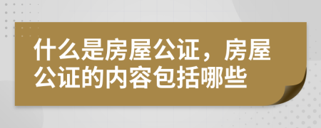 什么是房屋公證，房屋公證的內(nèi)容包括哪些