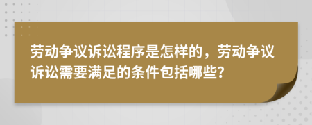 勞動爭議訴訟程序是怎樣的，勞動爭議訴訟需要滿足的條件包括哪些？