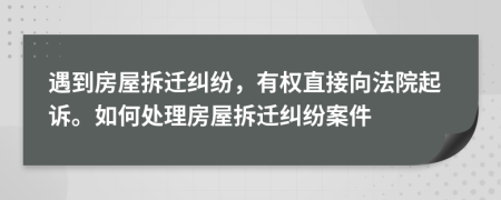 遇到房屋拆迁纠纷，有权直接向法院起诉。如何处理房屋拆迁纠纷案件