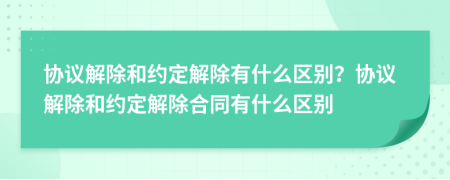 協(xié)議解除和約定解除有什么區(qū)別？協(xié)議解除和約定解除合同有什么區(qū)別