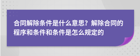 合同解除條件是什么意思？解除合同的程序和條件和條件是怎么規(guī)定的