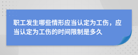 職工發(fā)生哪些情形應(yīng)當(dāng)認(rèn)定為工傷，應(yīng)當(dāng)認(rèn)定為工傷的時(shí)間限制是多久