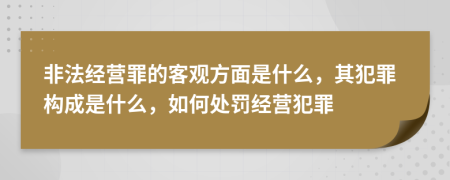 非法經營罪的客觀方面是什么，其犯罪構成是什么，如何處罰經營犯罪