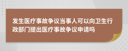發(fā)生醫(yī)療事故爭(zhēng)議當(dāng)事人可以向衛(wèi)生行政部門提出醫(yī)療事故爭(zhēng)議申請(qǐng)嗎