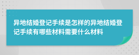 異地結(jié)婚登記手續(xù)是怎樣的異地結(jié)婚登記手續(xù)有哪些材料需要什么材料
