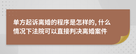 單方起訴離婚的程序是怎樣的, 什么情況下法院可以直接判決離婚案件