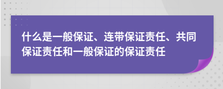 什么是一般保證、連帶保證責任、共同保證責任和一般保證的保證責任