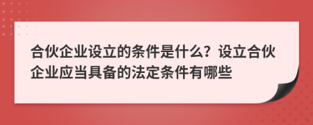 合伙企業(yè)設立的條件是什么？設立合伙企業(yè)應當具備的法定條件有哪些