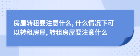 房屋轉(zhuǎn)租要注意什么, 什么情況下可以轉(zhuǎn)租房屋, 轉(zhuǎn)租房屋要注意什么