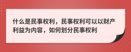 什么是民事權(quán)利，民事權(quán)利可以以財產(chǎn)利益為內(nèi)容，如何劃分民事權(quán)利