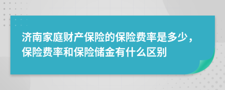 濟(jì)南家庭財(cái)產(chǎn)保險(xiǎn)的保險(xiǎn)費(fèi)率是多少，保險(xiǎn)費(fèi)率和保險(xiǎn)儲(chǔ)金有什么區(qū)別