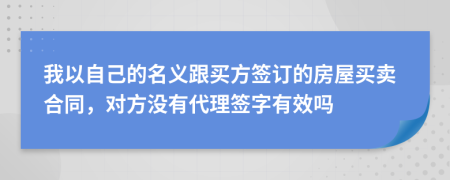 我以自己的名義跟買方簽訂的房屋買賣合同，對(duì)方?jīng)]有代理簽字有效嗎