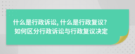 什么是行政訴訟, 什么是行政復(fù)議? 如何區(qū)分行政訴訟與行政復(fù)議決定