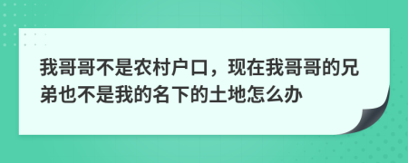 我哥哥不是農(nóng)村戶口，現(xiàn)在我哥哥的兄弟也不是我的名下的土地怎么辦