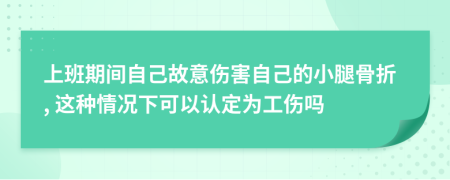 上班期間自己故意傷害自己的小腿骨折, 這種情況下可以認(rèn)定為工傷嗎